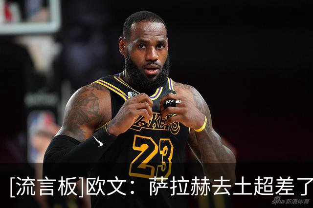 [流言板]欧文：萨拉赫去土超差了点意思，本以为沙特美职联是他首选